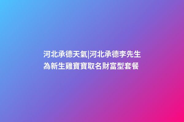 河北承德天氣|河北承德李先生為新生雞寶寶取名財富型套餐-第1張-公司起名-玄機派